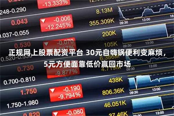 正规网上股票配资平台 30元自嗨锅便利变麻烦，5元方便面靠低价赢回市场