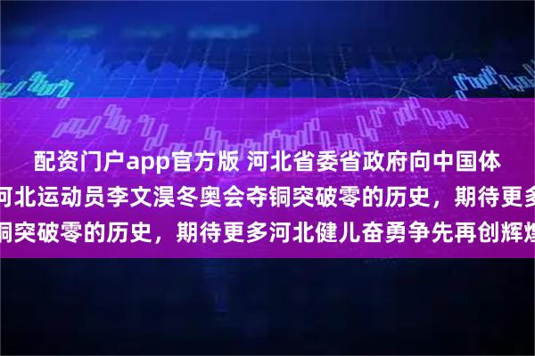 配资门户app官方版 河北省委省政府向中国体育代表团致贺电，祝贺河北运动员李文淏冬奥会夺铜突破零的历史，期待更多河北健儿奋勇争先再创辉煌
