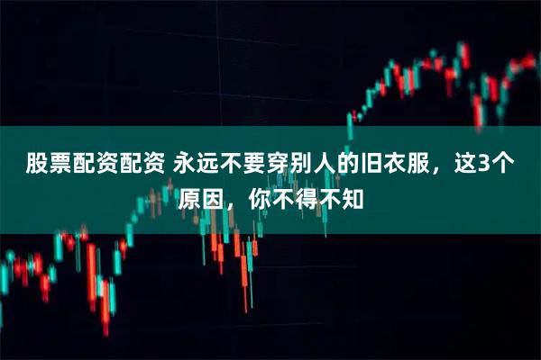股票配资配资 永远不要穿别人的旧衣服，这3个原因，你不得不知