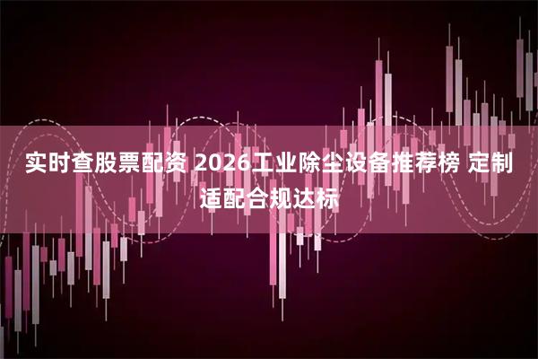 实时查股票配资 2026工业除尘设备推荐榜 定制适配合规达标