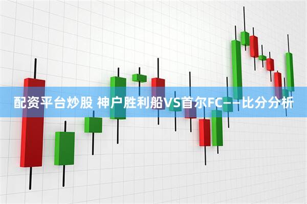 配资平台炒股 神户胜利船VS首尔FC——比分分析