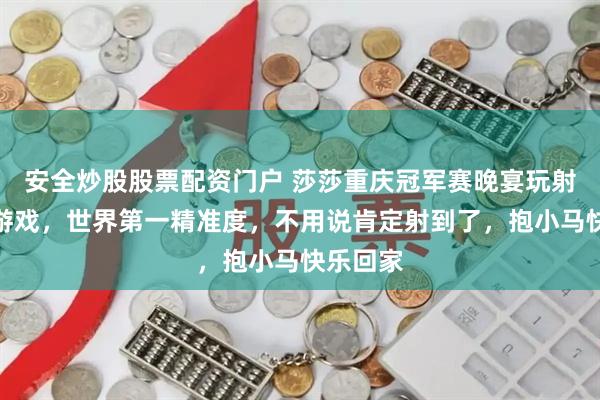 安全炒股股票配资门户 莎莎重庆冠军赛晚宴玩射击射马游戏，世界第一精准度，不用说肯定射到了，抱小马快乐回家