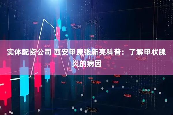 实体配资公司 西安甲康张新亮科普：了解甲状腺炎的病因