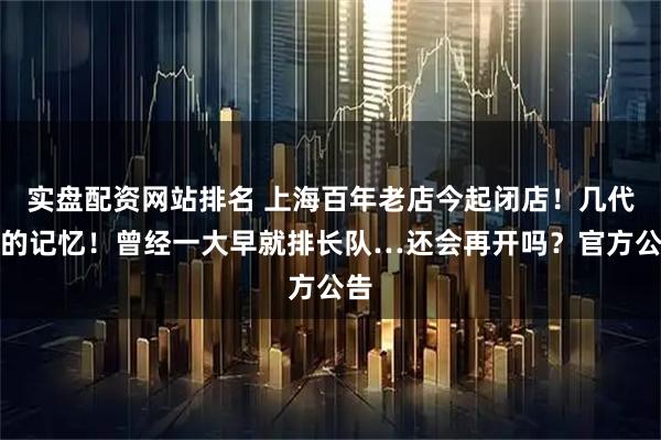 实盘配资网站排名 上海百年老店今起闭店！几代人的记忆！曾经一大早就排长队…还会再开吗？官方公告