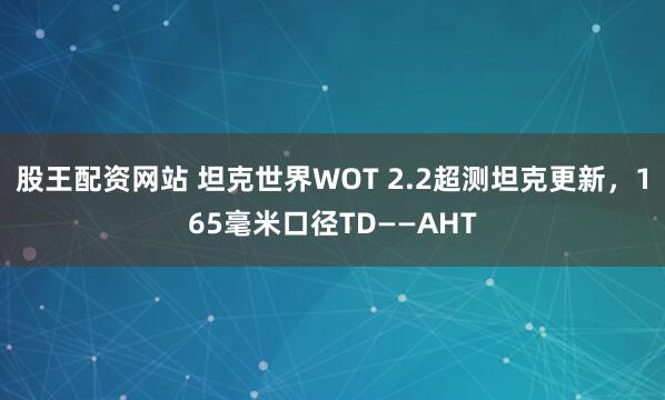 股王配资网站 坦克世界WOT 2.2超测坦克更新，165毫米口径TD——AHT