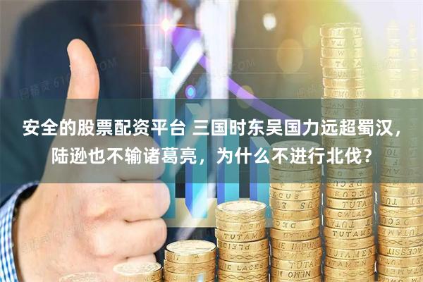 安全的股票配资平台 三国时东吴国力远超蜀汉，陆逊也不输诸葛亮，为什么不进行北伐？