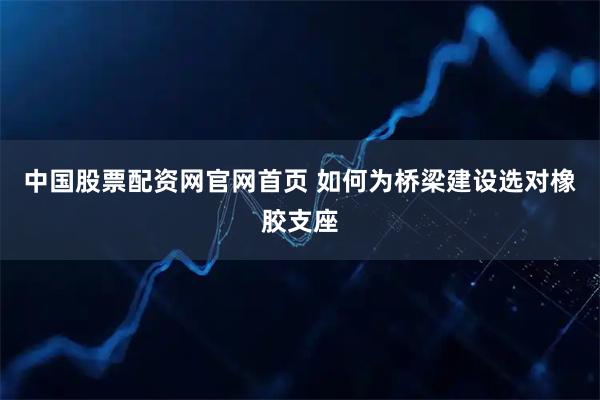 中国股票配资网官网首页 如何为桥梁建设选对橡胶支座