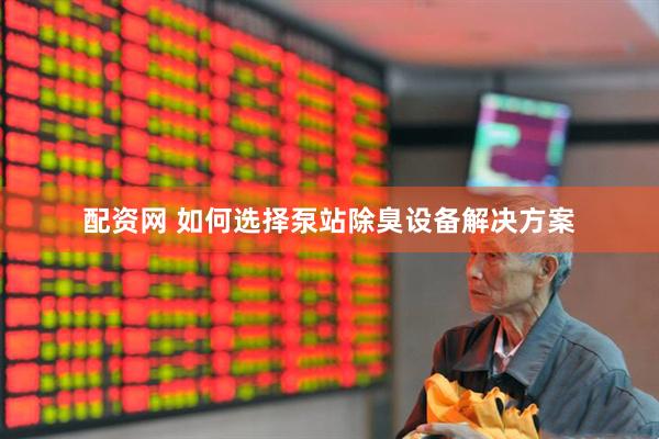 配资网 如何选择泵站除臭设备解决方案