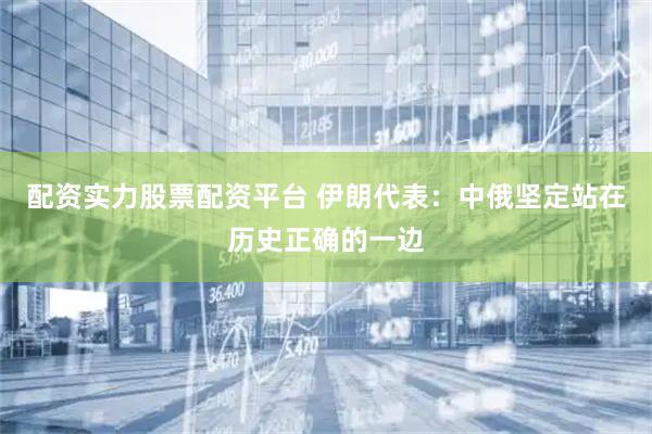 配资实力股票配资平台 伊朗代表：中俄坚定站在历史正确的一边