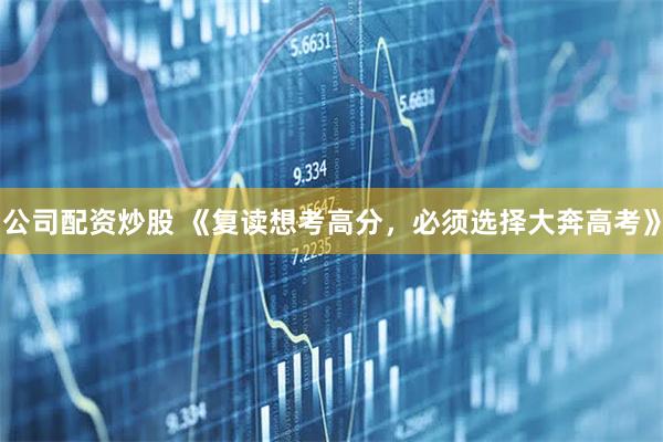 公司配资炒股 《复读想考高分，必须选择大奔高考》