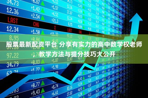 股票最新配资平台 分享有实力的高中数学权老师，教学方法与提分技巧大公开