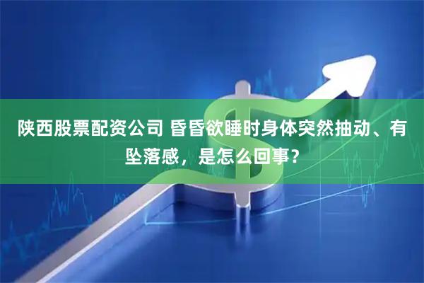 陕西股票配资公司 昏昏欲睡时身体突然抽动、有坠落感，是怎么回事？
