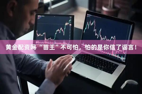黄金配资网 “苗王”不可怕，怕的是你信了谣言！