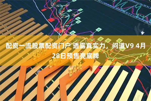 配资一流股票配资门户 透露真实力，问道V9 4月28日预售亮底牌