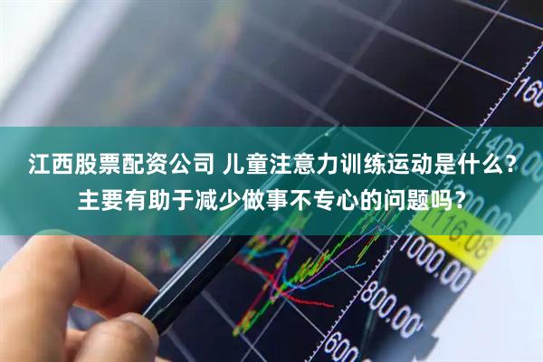 江西股票配资公司 儿童注意力训练运动是什么？主要有助于减少做事不专心的问题吗？