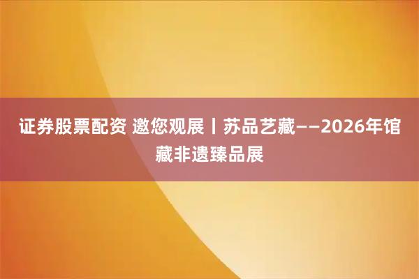 证券股票配资 邀您观展丨苏品艺藏——2026年馆藏非遗臻品展