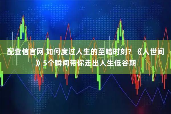 配查信官网 如何度过人生的至暗时刻？《人世间》5个瞬间带你走出人生低谷期