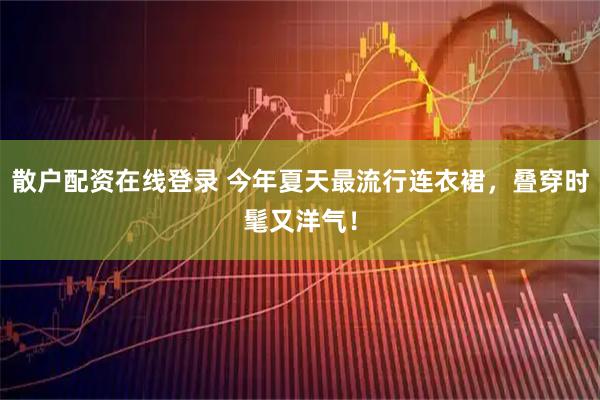 散户配资在线登录 今年夏天最流行连衣裙，叠穿时髦又洋气！