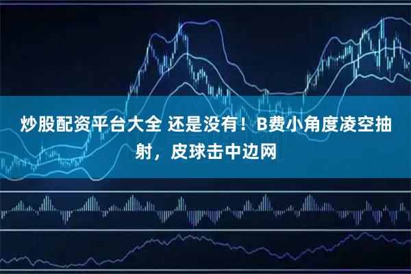 炒股配资平台大全 还是没有！B费小角度凌空抽射，皮球击中边网