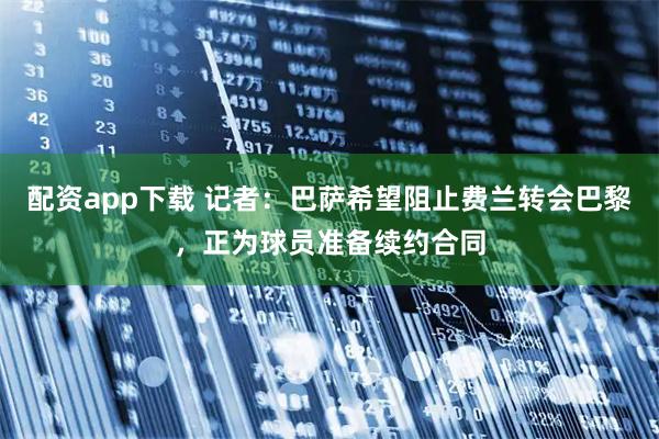 配资app下载 记者：巴萨希望阻止费兰转会巴黎，正为球员准备续约合同
