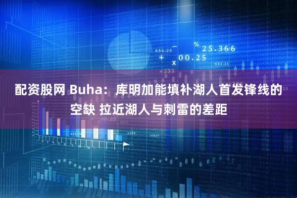 配资股网 Buha：库明加能填补湖人首发锋线的空缺 拉近湖人与刺雷的差距