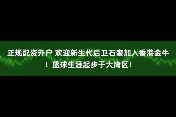 正规配资开户 欢迎新生代后卫石奎加入香港金牛！篮球生涯起步于大湾区！