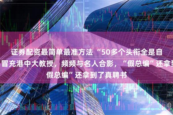 证券配资最简单最准方法 “50多个头衔全是自己封的”，冒充港中大教授，频频与名人合影，“假总编”还拿到了真聘书