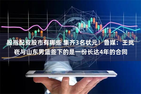 股指配资股市有哪些 集齐3名状元！鲁媒：王岚嵚与山东男篮签下的是一份长达4年的合同