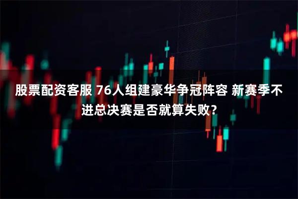 股票配资客服 76人组建豪华争冠阵容 新赛季不进总决赛是否就算失败？