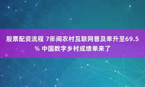 股票配资流程 7年间农村互联网普及率升至69.5% 中国数字乡村成绩单来了
